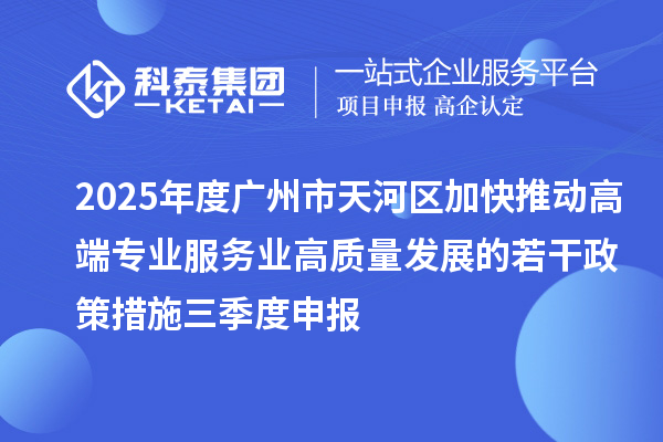 2025年度广州市天河区加快推动高端专业服务业高质量发展的若干政策措施三季度申报