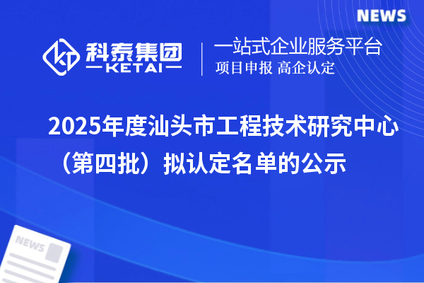 2025年度汕头市工程技术研究中心（第四批）拟认定名单的公示