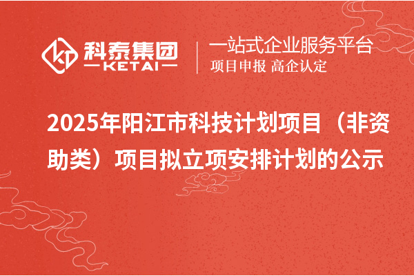 2025年阳江市科技计划项目（非资助类）项目拟立项安排计划的公示