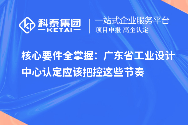 核心要件全掌握：广东省工业设计中心认定应该把控这些节奏