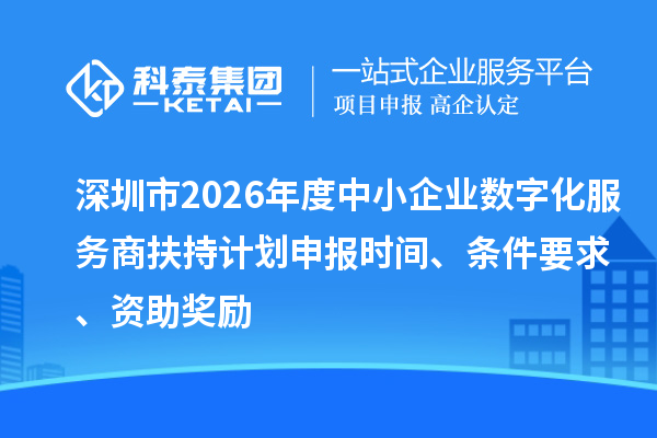 深圳市2026年度中小企业数字化服务商扶持计划申报时间、条件要求、资助奖励