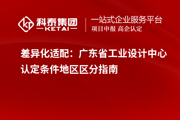 差异化适配：广东省工业设计中心认定条件地区区分指南