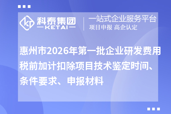 惠州市2026年第一批企业研发费用税前加计扣除项目技术鉴定时间、条件要求、申报材料