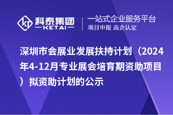 深圳市会展业发展扶持计划（2024年4-12月专业展会培育期资助项目）拟资助计划的公示