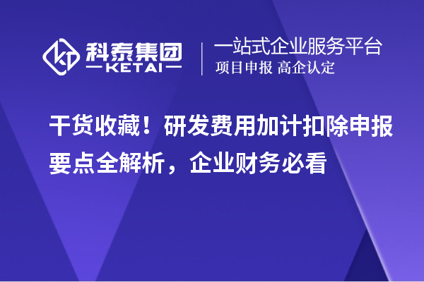干货收藏！研发费用加计扣除申报要点全解析，企业财务必看