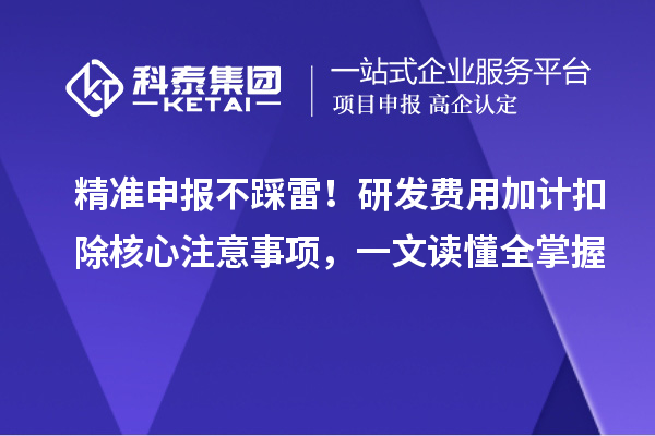 精准申报不踩雷！研发费用加计扣除核心注意事项，一文读懂全掌握