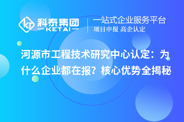 河源市工程技术研究中心认定：为什么企业都在报？核心优势全揭秘
