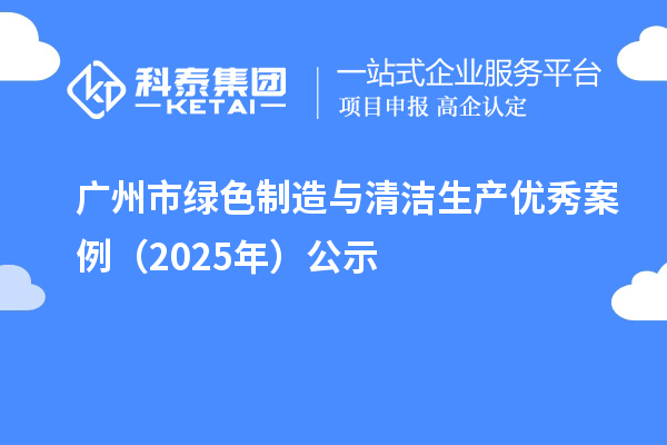 广州市绿色制造与清洁生产优秀案例（2025年）公示
