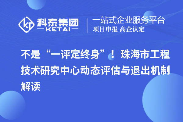 不是“一评定终身”！珠海市工程技术研究中心动态评估与退出机制解读