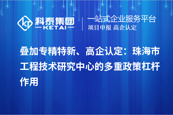 叠加专精特新、高企认定：珠海市工程技术研究中心的多重政策杠杆作用