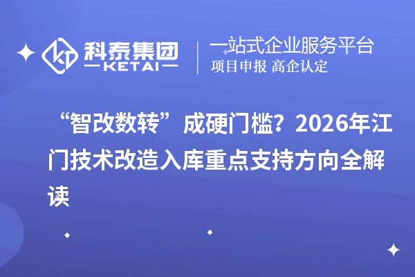 “智改数转”成硬门槛？2026年江门技术改造入库重点支持方向全解读