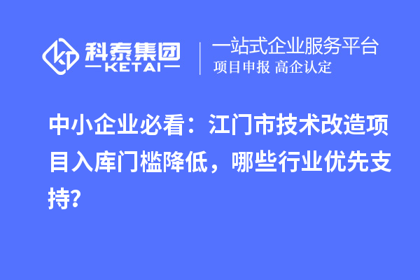 中小企业必看：江门市技术改造项目入库门槛降低，哪些行业优先支持？