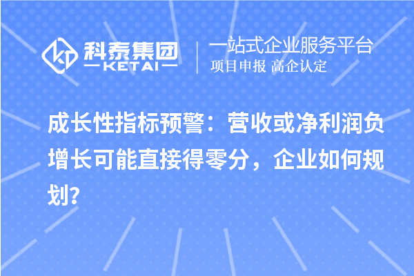 成长性指标预警：营收或净利润负增长可能直接得零分，企业如何规划？
