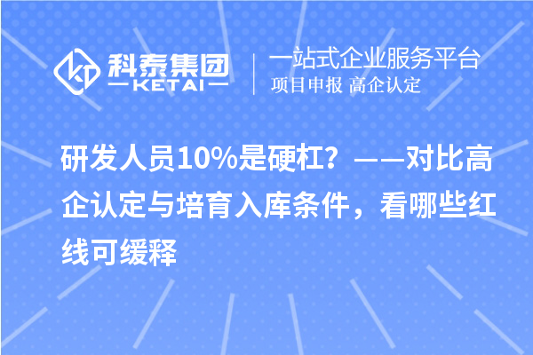 研发人员10%是硬杠？——对比高企认定与培育入库条件，看哪些红线可缓释