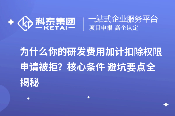 为什么你的研发费用加计扣除权限申请被拒？核心条件+避坑要点全揭秘
