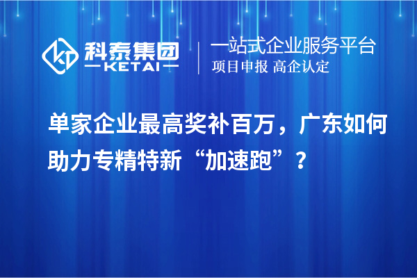 单家企业最高奖补百万，广东如何助力专精特新“加速跑”？