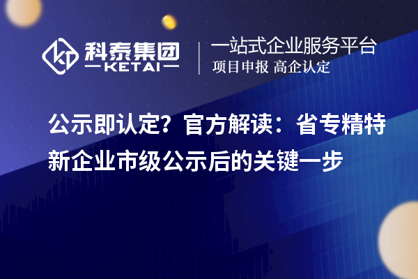 公示即认定？官方解读：省专精特新企业市级公示后的关键一步
