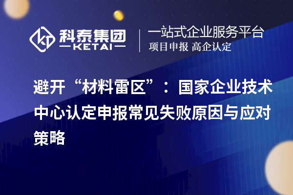 避开“材料雷区”：国家企业技术中心认定申报常见失败原因与应对策略