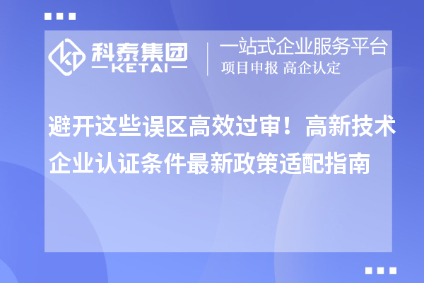避开这些误区高效过审！高新技术企业认证条件最新政策适配指南