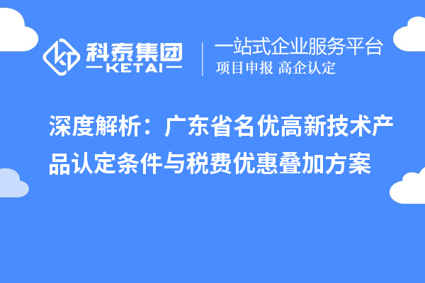 深度解析：广东省名优高新技术产品认定条件与税费优惠叠加方案