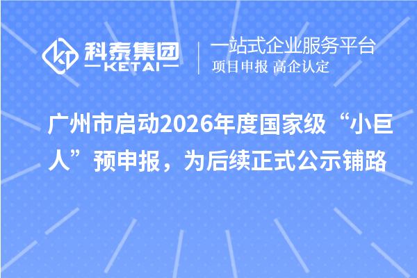 广州市启动2026年度国家级“小巨人”预申报，为后续正式公示铺路