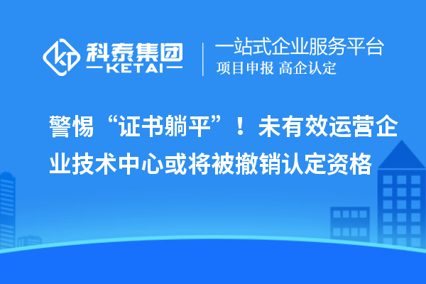 警惕“证书躺平”！未有效运营企业技术中心或将被撤销认定资格