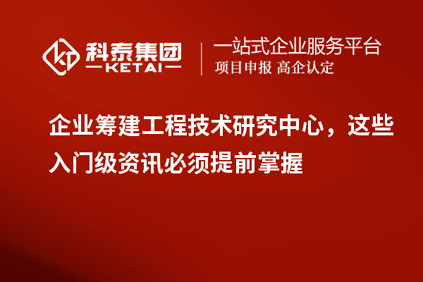 企业筹建工程技术研究中心，这些入门级资讯必须提前掌握