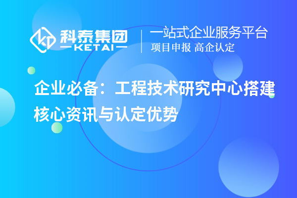 企业必备：工程技术研究中心搭建核心资讯与认定优势