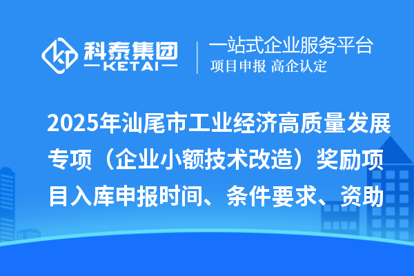 2025年汕尾市促进工业经济高质量发展专项资金（企业小额技术改造）奖励项目入库申报时间、条件要求、资助标准