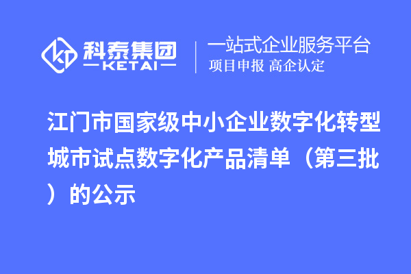 江门市国家级中小企业数字化转型城市试点数字化产品清单（第三批）的公示
