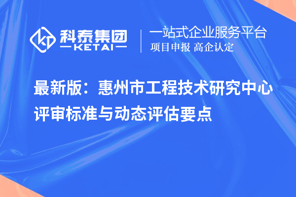 最新版：惠州市工程技术研究中心评审标准与动态评估要点
