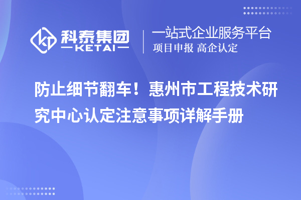 防止细节翻车！惠州市工程技术研究中心认定注意事项详解手册