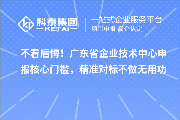 不看后悔！广东省企业技术中心申报核心门槛，精准对标不做无用功