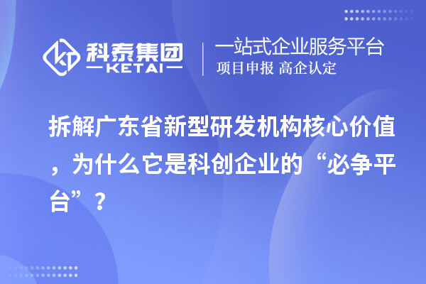 拆解广东省新型研发机构核心价值，为什么它是科创企业的“必争平台”？