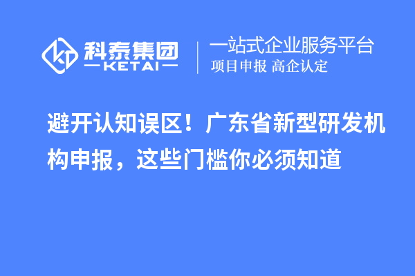 避开认知误区！广东省新型研发机构申报，这些门槛你必须知道