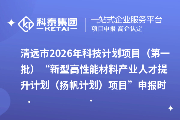 清远市2026年科技计划项目（第一批）“新型高性能材料产业人才提升计划（扬帆计划）项目”申报时间、条件要求、资助奖励