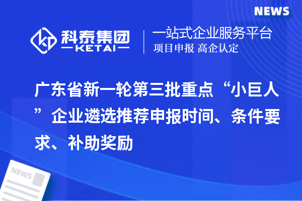 广东省新一轮第三批重点“小巨人”企业遴选推荐申报时间、条件要求、补助奖励