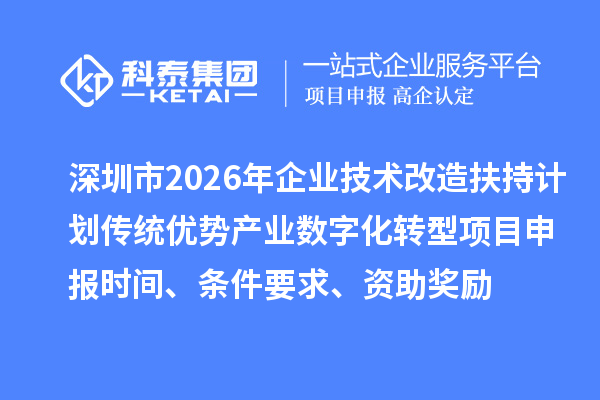 深圳市2026年企业技术改造扶持计划传统优势产业数字化转型项目申报时间、条件要求、资助奖励