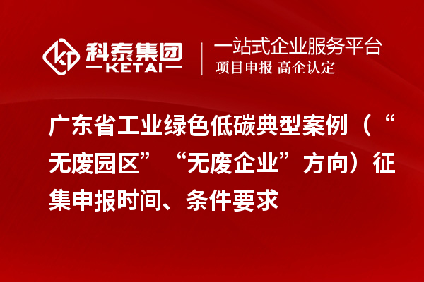 广东省工业绿色低碳典型案例（“无废园区”“无废企业”方向）征集申报时间、条件要求