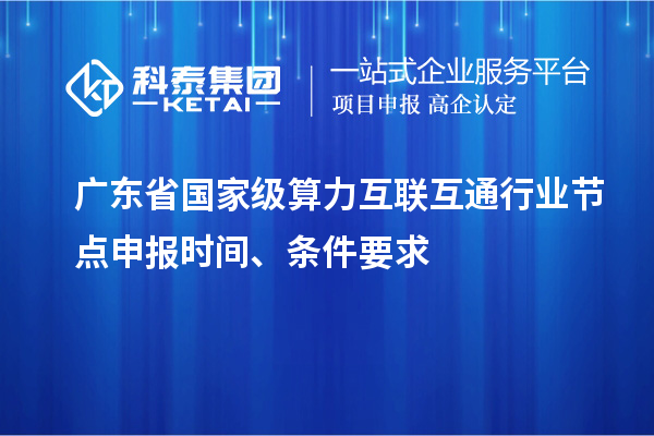 广东省国家级算力互联互通行业节点申报时间、条件要求