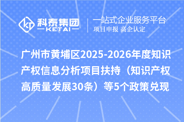 广州市黄埔区2025-2026年度知识产权信息分析项目扶持（知识产权高质量发展30条）等5个政策兑现事项申报时间、条件要求、资助奖励