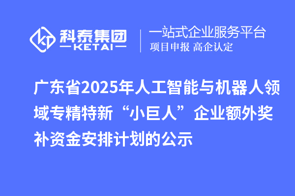 广东省2025年人工智能与机器人领域专精特新“小巨人”企业额外奖补资金安排计划的公示