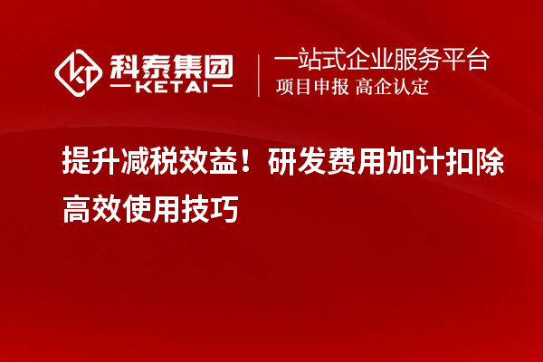 提升减税效益！研发费用加计扣除高效使用技巧