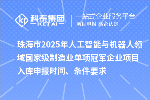 珠海市2025年人工智能与机器人领域国家级制造业单项冠军企业项目入库申报时间、条件要求