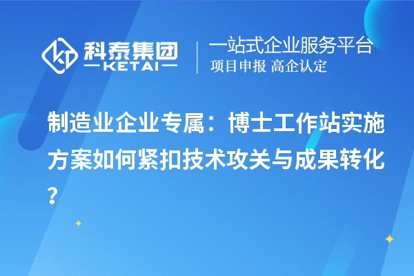 制造业企业专属：博士工作站实施方案如何紧扣技术攻关与成果转化？