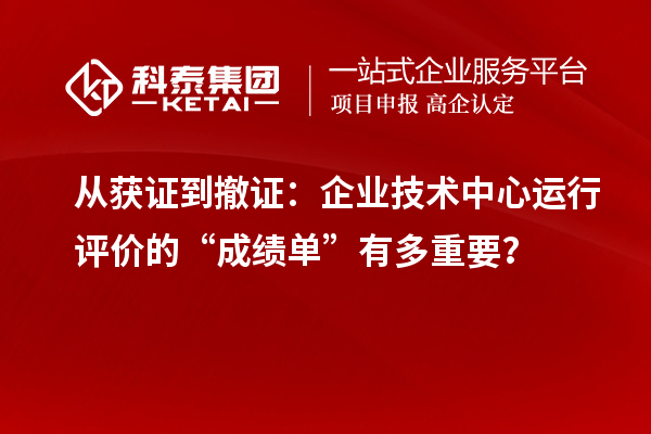 从获证到撤证：企业技术中心运行评价的“成绩单”有多重要？