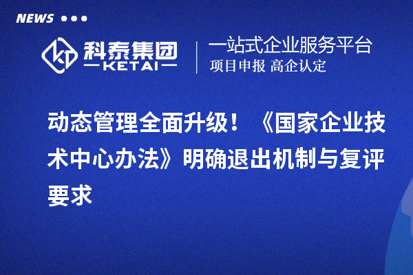 动态管理全面升级！《国家企业技术中心办法》明确退出机制与复评要求