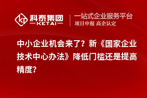 中小企业机会来了？新《国家企业技术中心办法》降低门槛还是提高精度？