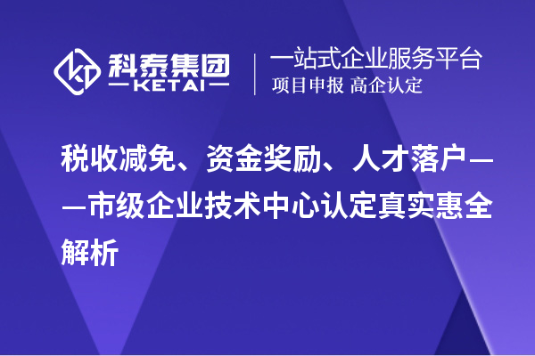 税收减免、资金奖励、人才落户——市级企业技术中心认定真实惠全解析