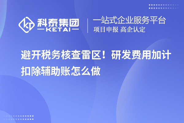 避开税务核查雷区！研发费用加计扣除辅助账怎么做